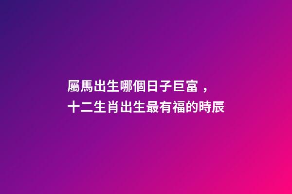 屬馬出生哪個日子巨富，十二生肖出生最有福的時辰